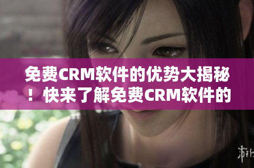 免费CRM软件的优势大揭秘！快来了解免费CRM软件的众多优点