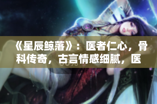 《星辰鲸落》：医者仁心，骨科传奇，古言情感细腻，医患情深浓淡。