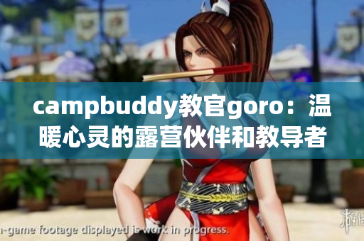 campbuddy教官goro：温暖心灵的露营伙伴和教导者