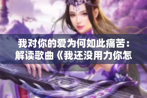 我对你的爱为何如此痛苦：解读歌曲《我还没用力你怎么那么痛》