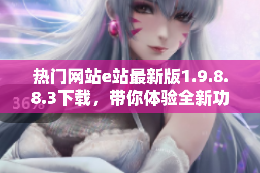 热门网站e站最新版1.9.8.8.3下载，带你体验全新功能