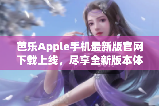 芭乐Apple手机最新版官网下载上线，尽享全新版本体验