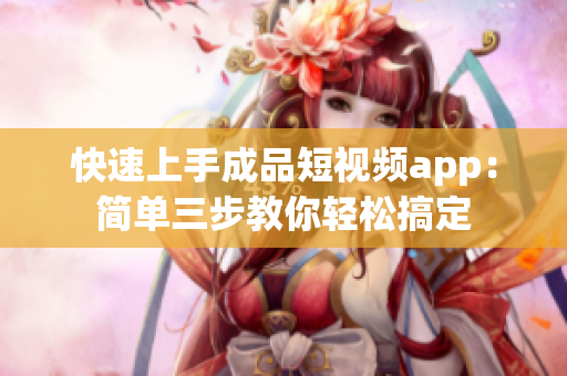 快速上手成品短视频app：简单三步教你轻松搞定