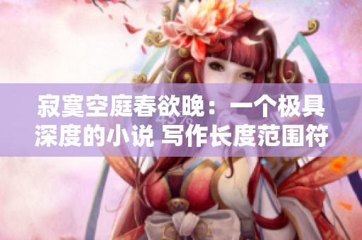 寂寞空庭春欲晚：一个极具深度的小说 写作长度范围符合要求