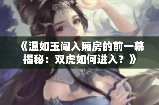 《温如玉闯入厢房的前一幕揭秘：双虎如何进入？》