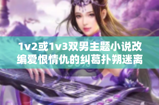 1v2或1v3双男主题小说改编爱恨情仇的纠葛扑朔迷离