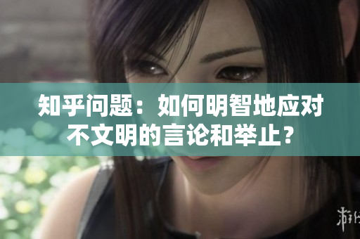 知乎问题：如何明智地应对不文明的言论和举止？