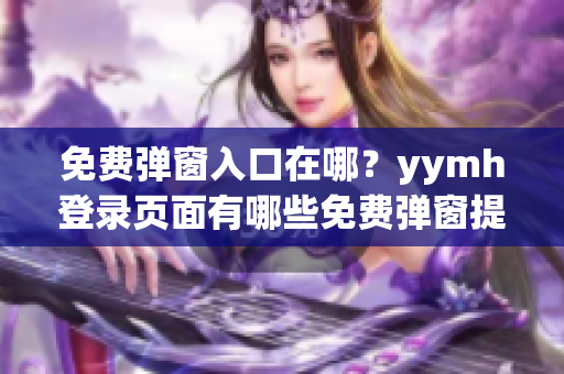 免费弹窗入口在哪？yymh登录页面有哪些免费弹窗提示？