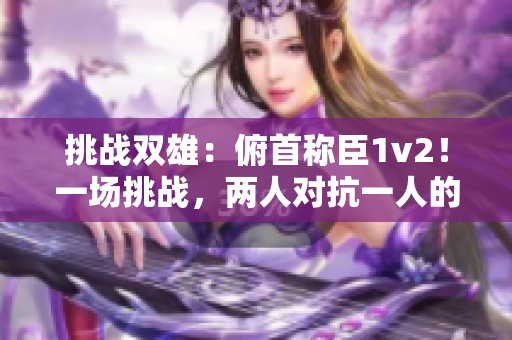 挑战双雄：俯首称臣1v2！一场挑战，两人对抗一人的激烈较量