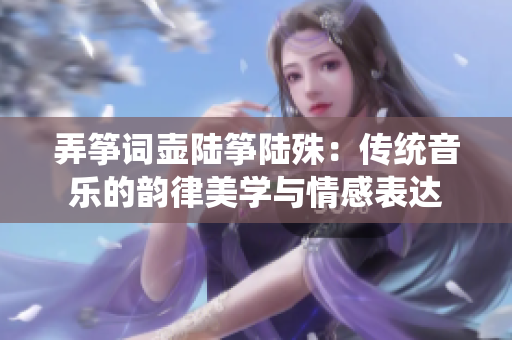 弄筝词壶陆筝陆殊：传统音乐的韵律美学与情感表达