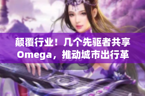 颠覆行业！几个先驱者共享Omega，推动城市出行革命！