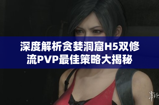 深度解析贪婪洞窟H5双修流PVP最佳策略大揭秘