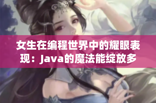 女生在编程世界中的耀眼表现：Java的魔法能绽放多久？