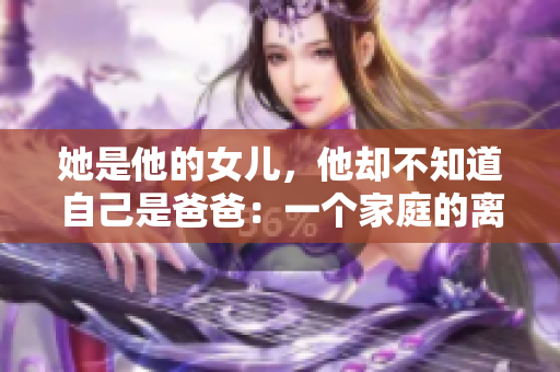 她是他的女儿，他却不知道自己是爸爸：一个家庭的离奇故事