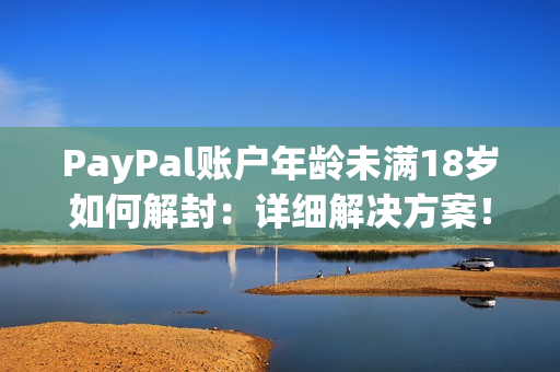 PayPal账户年龄未满18岁如何解封：详细解决方案！