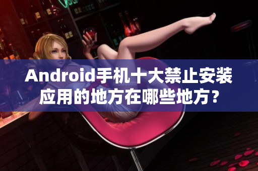 Android手机十大禁止安装应用的地方在哪些地方？