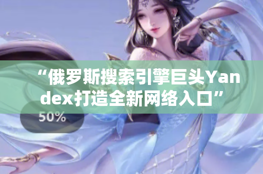 “俄罗斯搜索引擎巨头Yandex打造全新网络入口”