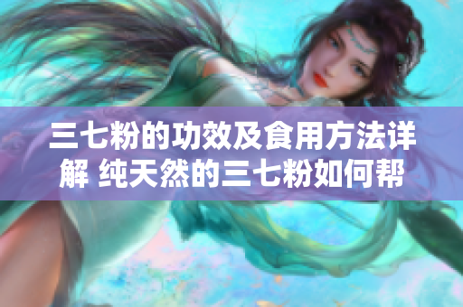 三七粉的功效及食用方法详解 纯天然的三七粉如何帮助改善健康 