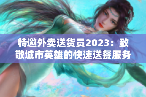 特邀外卖送货员2023：致敬城市英雄的快速送餐服务