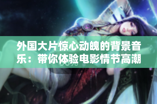 外国大片惊心动魄的背景音乐：带你体验电影情节高潮