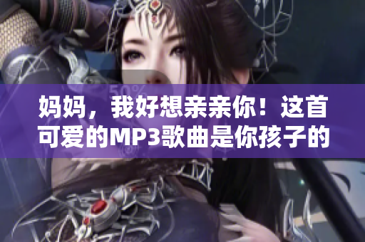 妈妈，我好想亲亲你！这首可爱的MP3歌曲是你孩子的最爱吗？