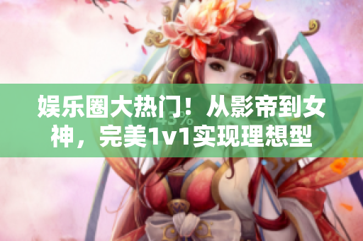 娱乐圈大热门！从影帝到女神，完美1v1实现理想型