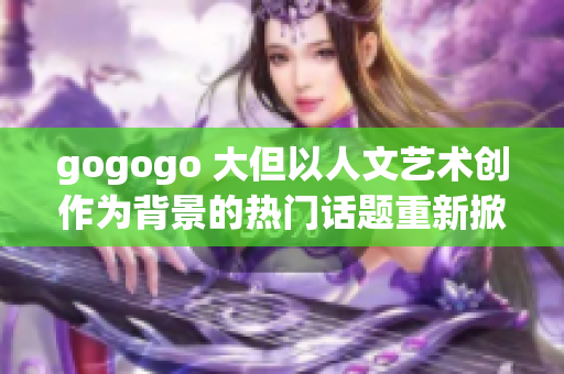 gogogo 大但以人文艺术创作为背景的热门话题重新掀起热潮