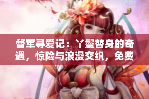 督军寻爱记：丫鬟替身的奇遇，惊险与浪漫交织，免费观看短剧！