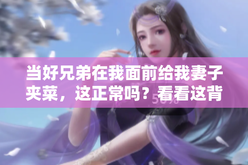 当好兄弟在我面前给我妻子夹菜，这正常吗？看看这背后的故事。