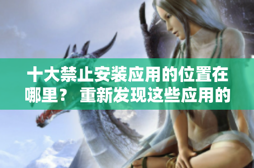 十大禁止安装应用的位置在哪里？ 重新发现这些应用的安装位置