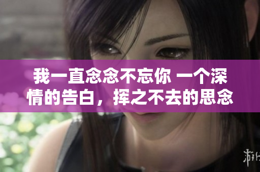 我一直念念不忘你 一个深情的告白，挥之不去的思念