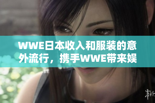 WWE日本收入和服装的意外流行，携手WWE带来娱乐盛宴