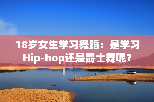 18岁女生学习舞蹈：是学习Hip-hop还是爵士舞呢？