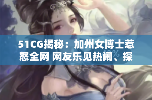 51CG揭秘：加州女博士惹怒全网 网友乐见热闹、探讨瓜事