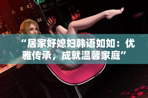 “居家好媳妇韩语如如：优雅传承，成就温馨家庭”
