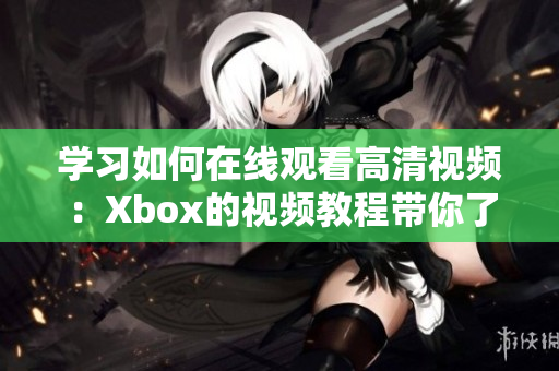 学习如何在线观看高清视频：Xbox的视频教程带你了解所有功能