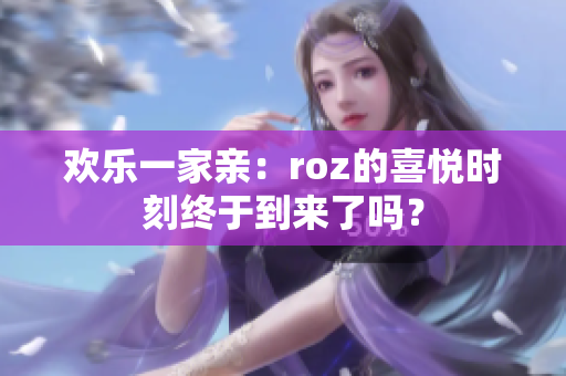 欢乐一家亲：roz的喜悦时刻终于到来了吗？