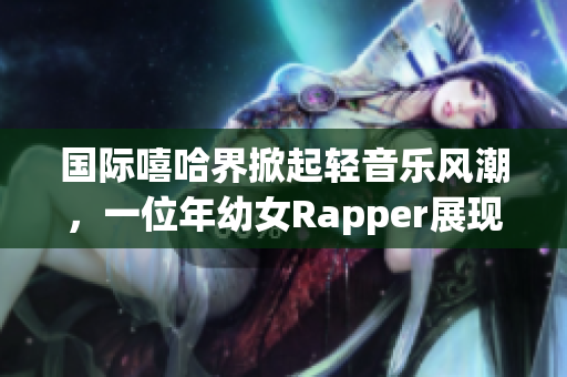 国际嘻哈界掀起轻音乐风潮，一位年幼女Rapper展现非凡才华