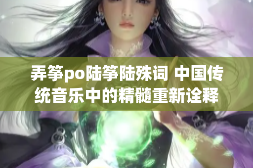 弄筝po陆筝陆殊词 中国传统音乐中的精髓重新诠释