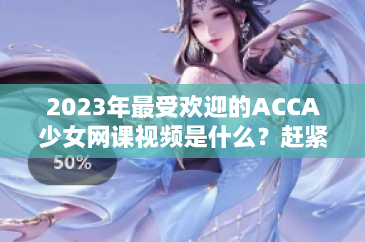 2023年最受欢迎的ACCA少女网课视频是什么？赶紧来看看吧！