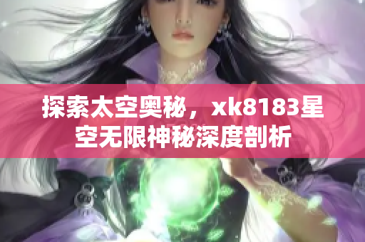 探索太空奥秘，xk8183星空无限神秘深度剖析