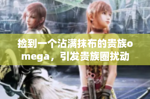 捡到一个沾满抹布的贵族omega，引发贵族圈扰动