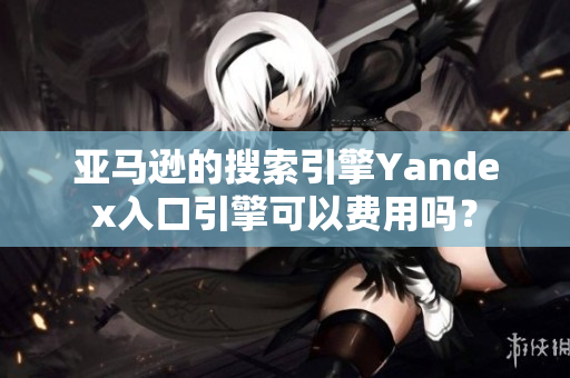 亚马逊的搜索引擎Yandex入口引擎可以费用吗？