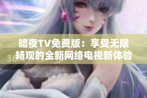 暗夜TV免费版：享受无限畅观的全新网络电视新体验