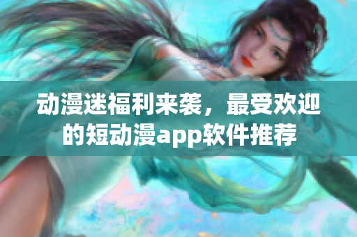 动漫迷福利来袭，最受欢迎的短动漫app软件推荐