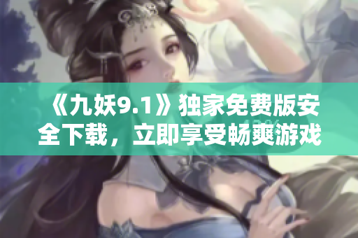 《九妖9.1》独家免费版安全下载，立即享受畅爽游戏体验！