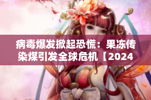 病毒爆发掀起恐慌：果冻传染煤引发全球危机【2024研究报告】
