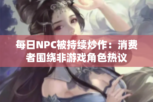 每日NPC被持续炒作：消费者围绕非游戏角色热议