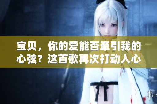 宝贝，你的爱能否牵引我的心弦？这首歌再次打动人心