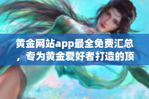 黄金网站app最全免费汇总，专为黄金爱好者打造的顶级应用平台